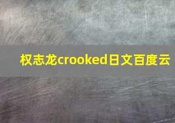 权志龙crooked日文百度云