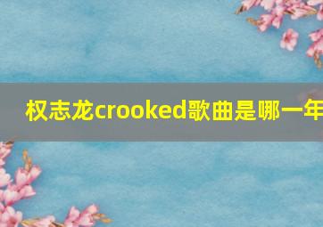 权志龙crooked歌曲是哪一年