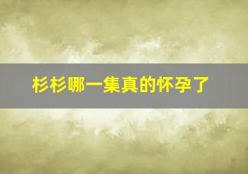 杉杉哪一集真的怀孕了