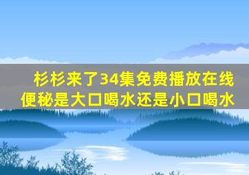 杉杉来了34集免费播放在线便秘是大口喝水还是小口喝水