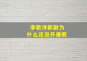 李歌洋新剧为什么还没开播呢