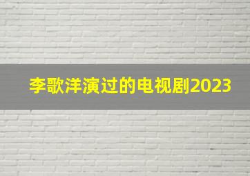 李歌洋演过的电视剧2023