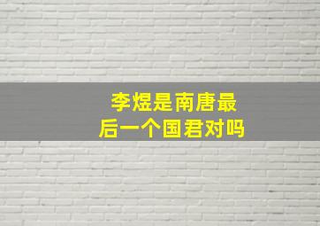 李煜是南唐最后一个国君对吗