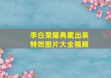 李白荣耀典藏出装特效图片大全视频