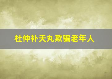 杜仲补天丸欺骗老年人