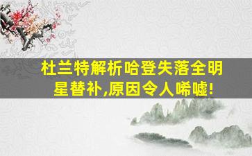 杜兰特解析哈登失落全明星替补,原因令人唏嘘!