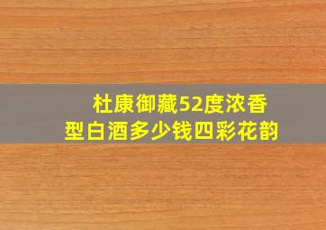 杜康御藏52度浓香型白酒多少钱四彩花韵