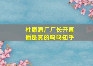 杜康酒厂厂长开直播是真的吗吗知乎