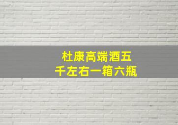 杜康高端酒五千左右一箱六瓶