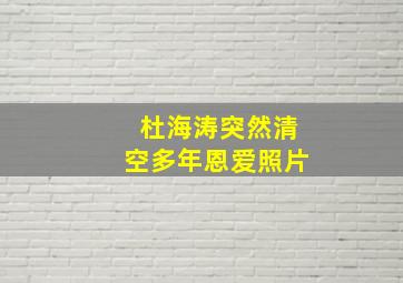 杜海涛突然清空多年恩爱照片