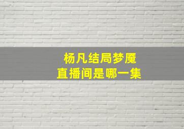 杨凡结局梦魇直播间是哪一集