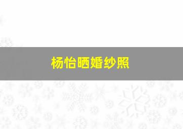 杨怡晒婚纱照