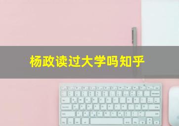 杨政读过大学吗知乎