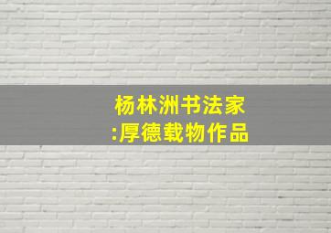 杨林洲书法家:厚德载物作品