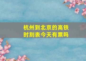 杭州到北京的高铁时刻表今天有票吗