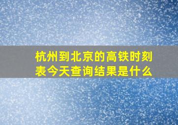 杭州到北京的高铁时刻表今天查询结果是什么