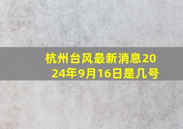 杭州台风最新消息2024年9月16日是几号