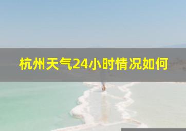 杭州天气24小时情况如何