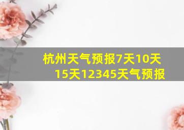 杭州天气预报7天10天15天12345天气预报