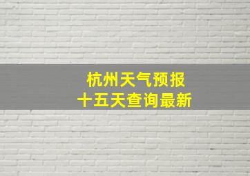 杭州天气预报十五天查询最新