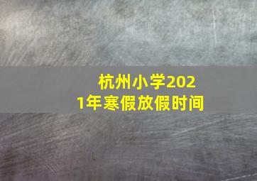 杭州小学2021年寒假放假时间