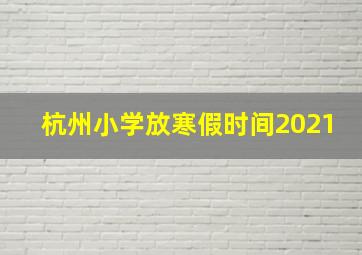 杭州小学放寒假时间2021