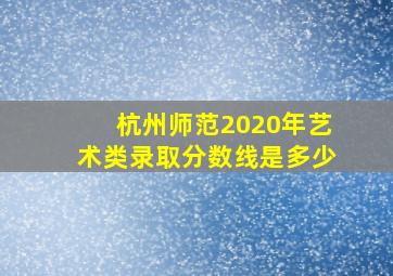 杭州师范2020年艺术类录取分数线是多少