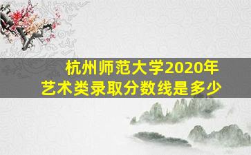 杭州师范大学2020年艺术类录取分数线是多少