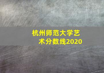 杭州师范大学艺术分数线2020