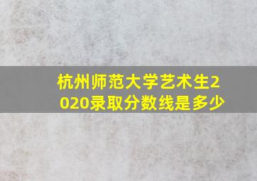 杭州师范大学艺术生2020录取分数线是多少