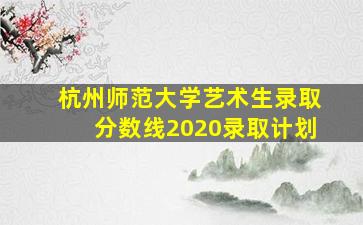 杭州师范大学艺术生录取分数线2020录取计划