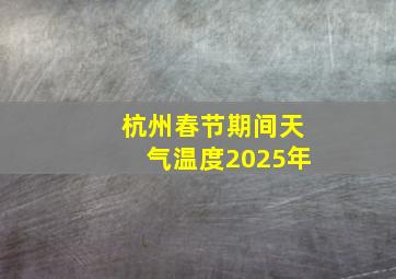 杭州春节期间天气温度2025年