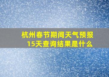 杭州春节期间天气预报15天查询结果是什么