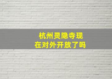 杭州灵隐寺现在对外开放了吗