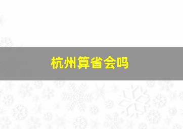 杭州算省会吗