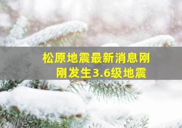 松原地震最新消息刚刚发生3.6级地震