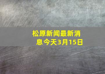 松原新闻最新消息今天3月15日