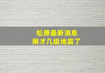 松原最新消息刚才几级地震了