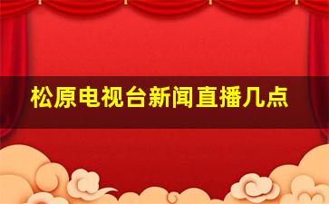 松原电视台新闻直播几点