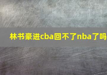 林书豪进cba回不了nba了吗