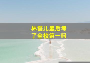 林磊儿最后考了全校第一吗