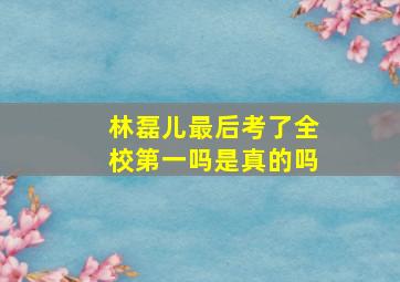 林磊儿最后考了全校第一吗是真的吗