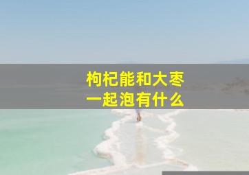 枸杞能和大枣一起泡有什么