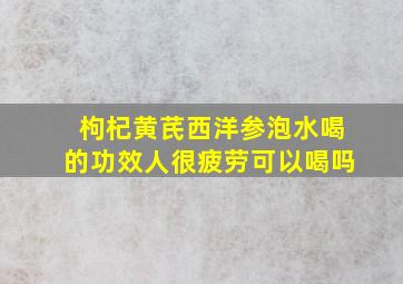 枸杞黄芪西洋参泡水喝的功效人很疲劳可以喝吗