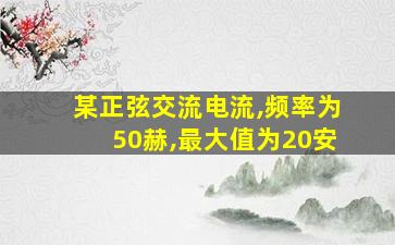 某正弦交流电流,频率为50赫,最大值为20安