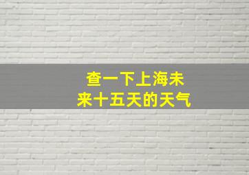 查一下上海未来十五天的天气