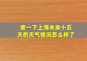 查一下上海未来十五天的天气情况怎么样了