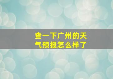 查一下广州的天气预报怎么样了