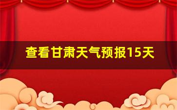 查看甘肃天气预报15天