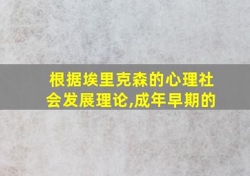 根据埃里克森的心理社会发展理论,成年早期的